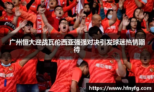 广州恒大迎战瓦伦西亚强强对决引发球迷热情期待